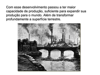 Com esse desenvolvimento passou a ter maior capacidade de produção, suficiente para expandir sua produção para o mundo. Além de transformar profundamente a superfície terrestre. 