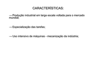 CARACTERÍSTICAS: ->  Produção industrial em larga escala voltada para o mercado mundial; ->  Especialização das tarefas; ->  Uso intensivo de máquinas - mecanização da indústria; 