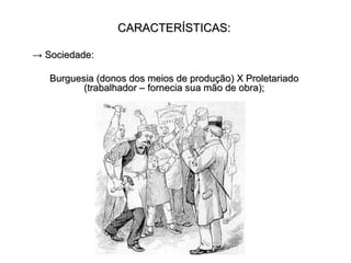 CARACTERÍSTICAS: ->  Sociedade: Burguesia (donos dos meios de produção) X Proletariado (trabalhador – fornecia sua mão de obra); 