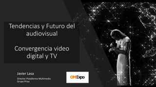 Tendencias y Futuro del
audiovisual
Convergencia video
digital y TV
Javier Lasa
Director Plataforma Multimedia
Grupo Prisa
 