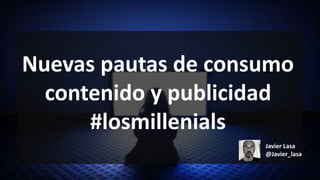 Nuevas pautas de consumo
contenido y publicidad
#losmillenials
Javier Lasa
@Javier_lasa
 
