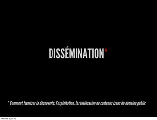 DISSÉMINATION*
* Comment favoriser la découverte, l’exploitation, la réutilisation de contenus issus du domaine public
mercredi 5 juin 13
 
