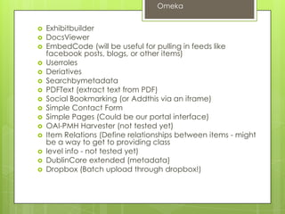 Contributor & Researcher
 Contributor Users
 tag items
 add new items
 edit their own items
 delete their own items
 cannot make their own items public.
 can see items by other contributors that have not
been made public.
 create their own exhibits from items that are
public.
 Researcher
 View private items and collections
Omeka
Robin Fay @georgiawebgurl
 