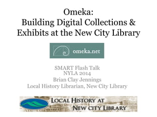 Omeka: 
Building Digital Collections & 
Exhibits at the New City Library 
SMART Flash Talk 
NYLA 2014 
Brian Clay Jennings 
Local History Librarian, New City Library 
 