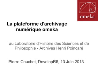 La plateforme d'archivage
numérique omeka
au Laboratoire d'Histoire des Sciences et de
Philosophie - Archives Henri Poincaré
Pierre Couchet, DevelopR6, 13 Juin 2013
 
