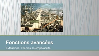 Extensions, Thèmes, Interopérabilité
Fonctions avancées
 