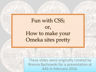 Fun with CSS;
or,
How to make your
Omeka sites pretty
These slides were originally created by
Brenna Bychowski for a presentation at
AAS in February 2016.
 