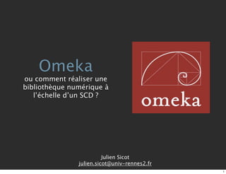 Omeka
ou comment réaliser une
bibliothèque numérique à
   l’échelle d’un SCD ?




                         Julien Sicot
               julien.sicot@univ-rennes2.fr
                                              1
 