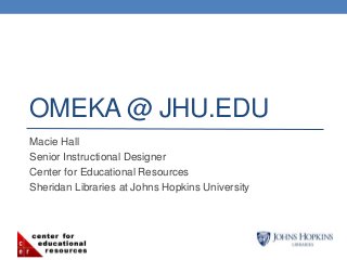 OMEKA @ JHU.EDU 
Macie Hall 
Senior Instructional Designer 
Center for Educational Resources 
Sheridan Libraries at Johns Hopkins University 
 
