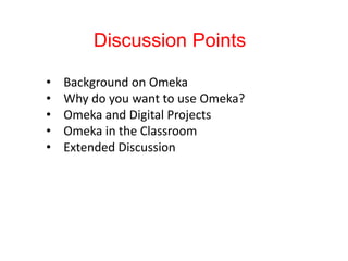 Discussion Points
• Background on Omeka
• Why do you want to use Omeka?
• Omeka and Digital Projects
• Omeka in the Classroom
• Extended Discussion
 