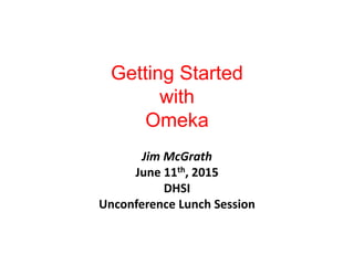 Getting Started
with
Omeka
Jim McGrath
June 11th, 2015
DHSI
Unconference Lunch Session
 