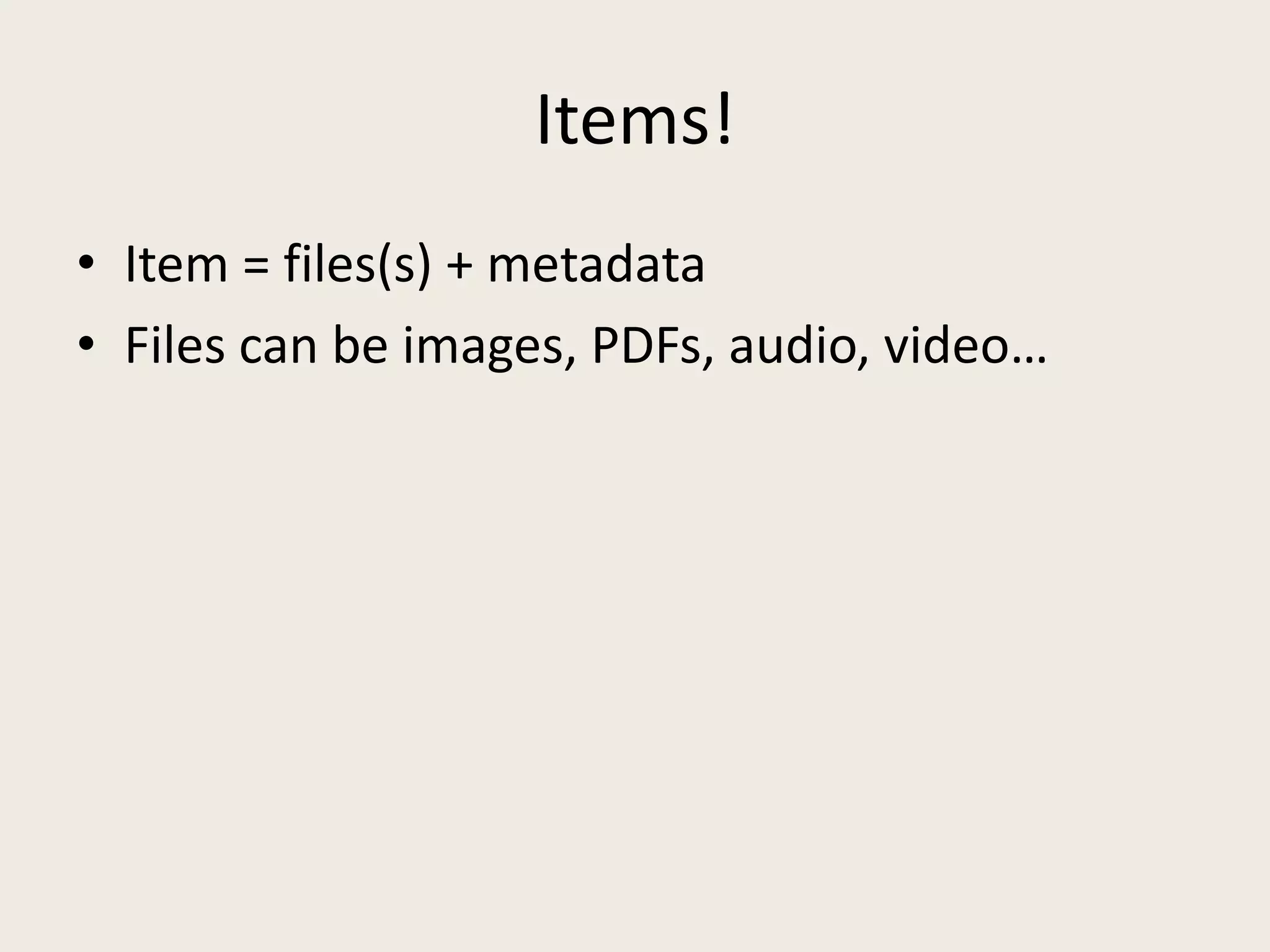 Items!
• Item = files(s) + metadata
• Files can be images, PDFs, audio, video…
 