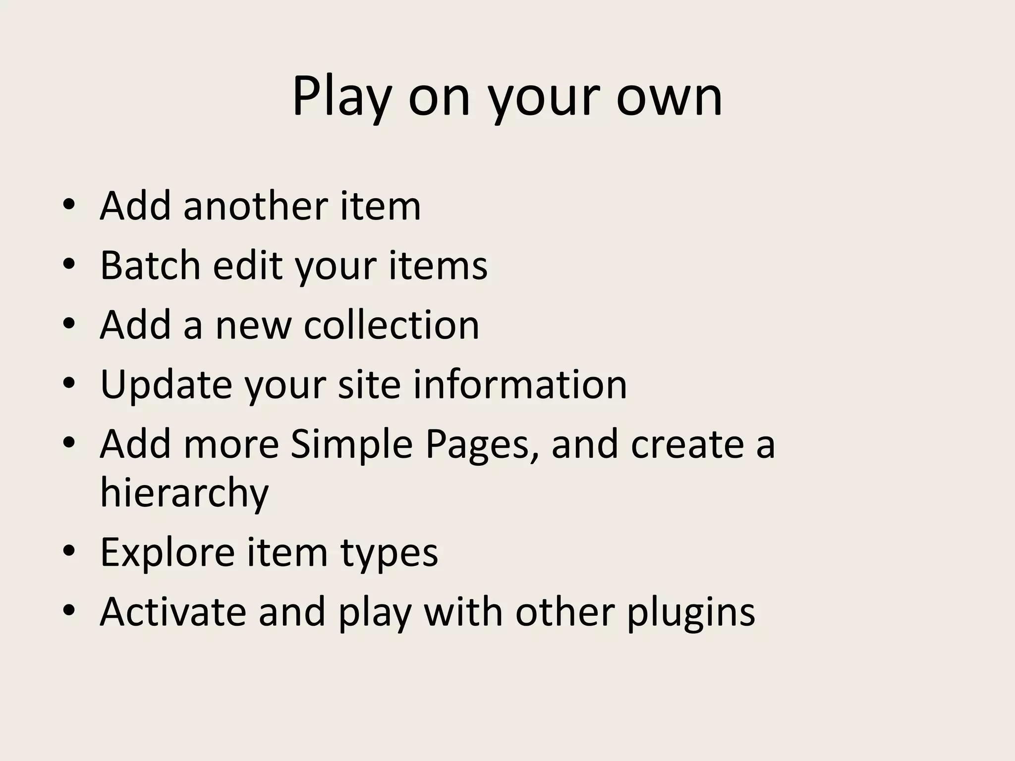 Play on your own
• Add another item
• Batch edit your items
• Add a new collection
• Update your site information
• Add more Simple Pages, and create a
  hierarchy
• Explore item types
• Activate and play with other plugins
 