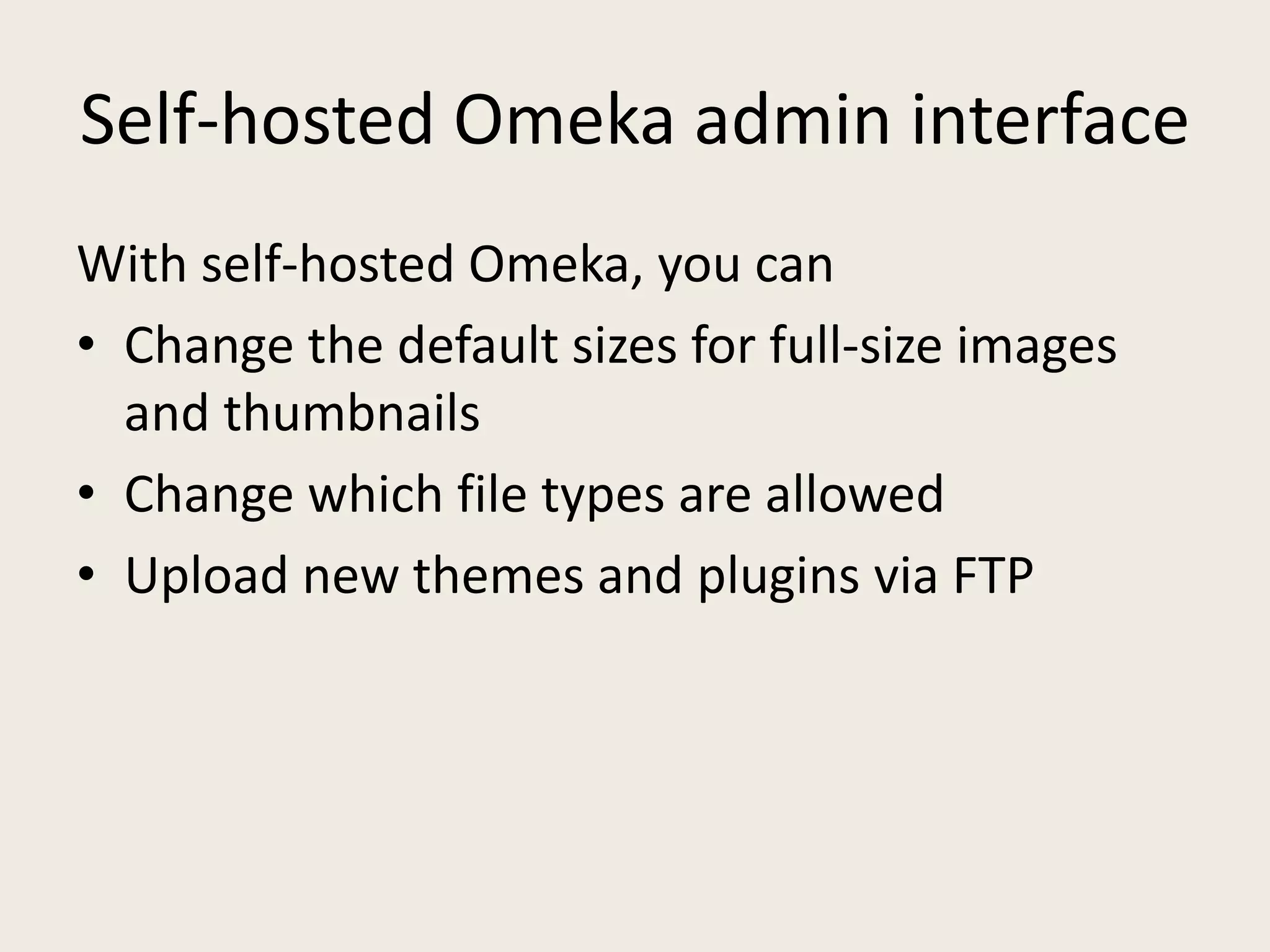 Self-hosted Omeka admin interface
With self-hosted Omeka, you can
• Change the default sizes for full-size images
  and thumbnails
• Change which file types are allowed
• Upload new themes and plugins via FTP
 
