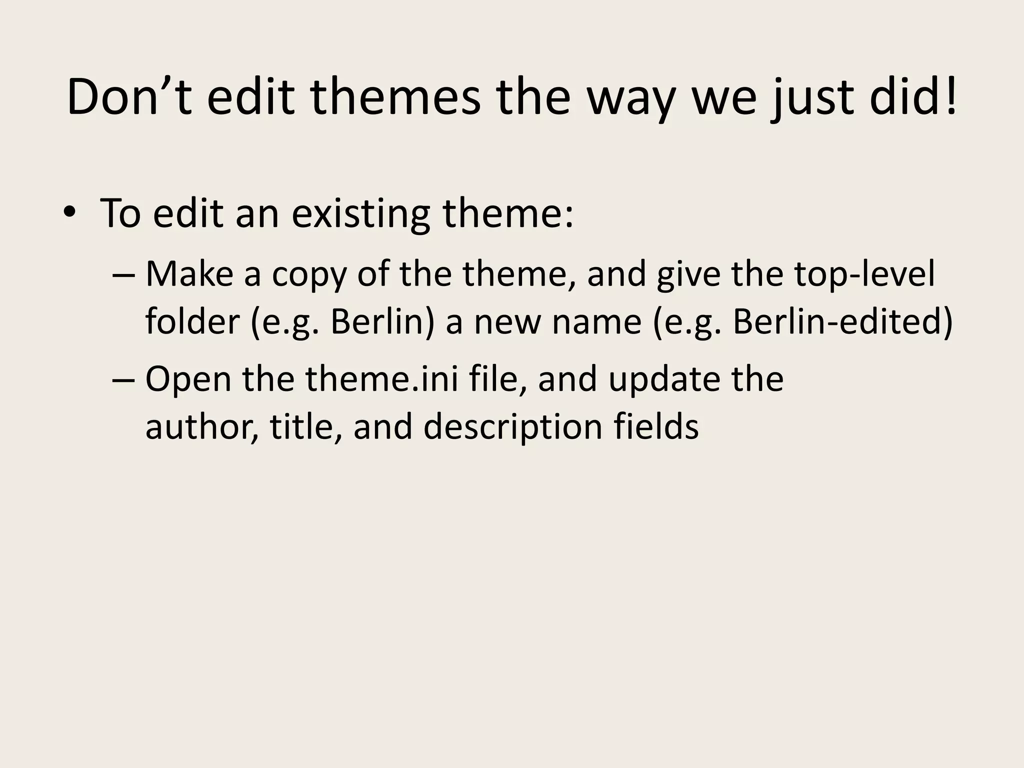 Don’t edit themes the way we just did!
• To edit an existing theme:
  – Make a copy of the theme, and give the top-level
    folder (e.g. Berlin) a new name (e.g. Berlin-edited)
  – Open the theme.ini file, and update the
    author, title, and description fields
 