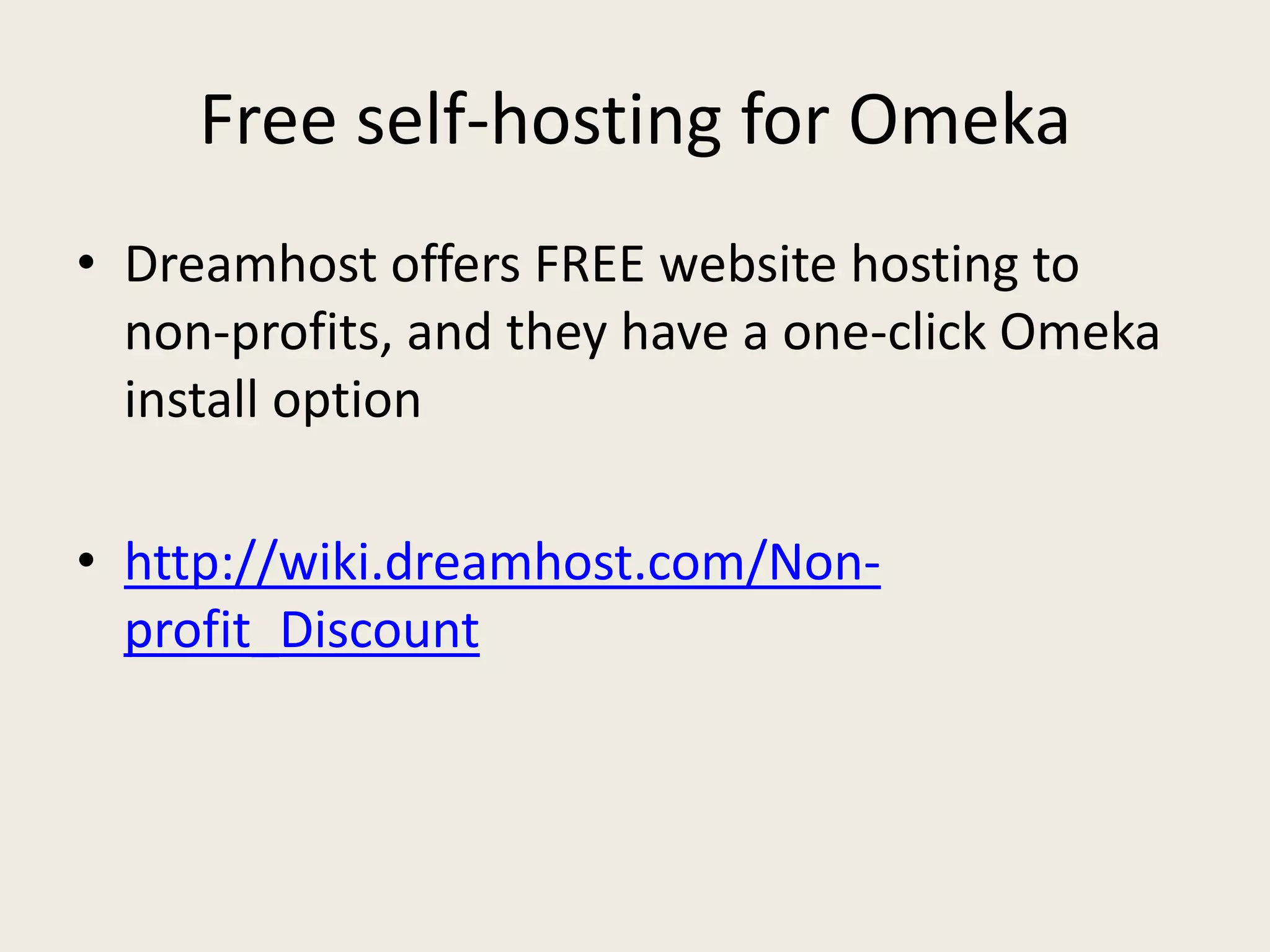 Free self-hosting for Omeka
• Dreamhost offers FREE website hosting to
  non-profits, and they have a one-click Omeka
  install option

• http://wiki.dreamhost.com/Non-
  profit_Discount
 