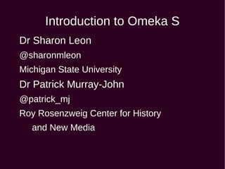 Introduction to Omeka S
Dr Sharon Leon
@sharonmleon
Michigan State University
Dr Patrick Murray-John
@patrick_mj
Roy Rosenzweig Center for History
and New Media
 