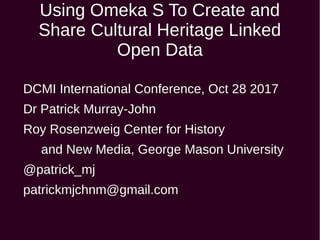 Using Omeka S To Create and
Share Cultural Heritage Linked
Open Data
DCMI International Conference, Oct 28 2017
Dr Patrick Murray-John
Roy Rosenzweig Center for History
and New Media, George Mason University
@patrick_mj
patrickmjchnm@gmail.com
 