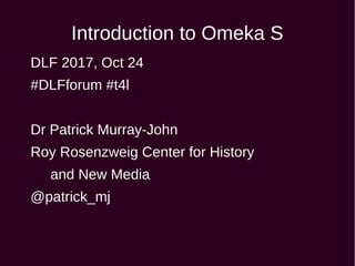 Introduction to Omeka S
DLF 2017, Oct 24
#DLFforum #t4l
Dr Patrick Murray-John
Roy Rosenzweig Center for History
and New Media
@patrick_mj
 