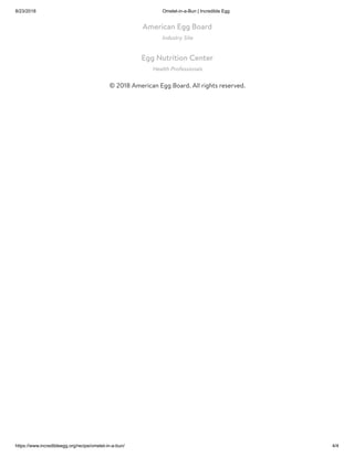 8/23/2018 Omelet-in-a-Bun | Incredible Egg
https://www.incredibleegg.org/recipe/omelet-in-a-bun/ 4/4
American Egg Board
Industry Site
Egg Nutrition Center
Health Professionals
© 2018 American Egg Board. All rights reserved.
 