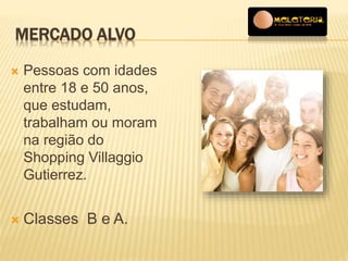 MERCADO ALVO 
 Pessoas com idades 
entre 18 e 50 anos, 
que estudam, 
trabalham ou moram 
na região do 
Shopping Villaggio 
Gutierrez. 
 Classes B e A. 
 