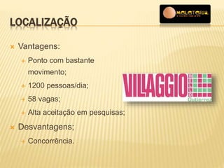 LOCALIZAÇÃO 
 Vantagens: 
 Ponto com bastante 
movimento; 
 1200 pessoas/dia; 
 58 vagas; 
 Alta aceitação em pesquisas; 
 Desvantagens; 
 Concorrência. 
 