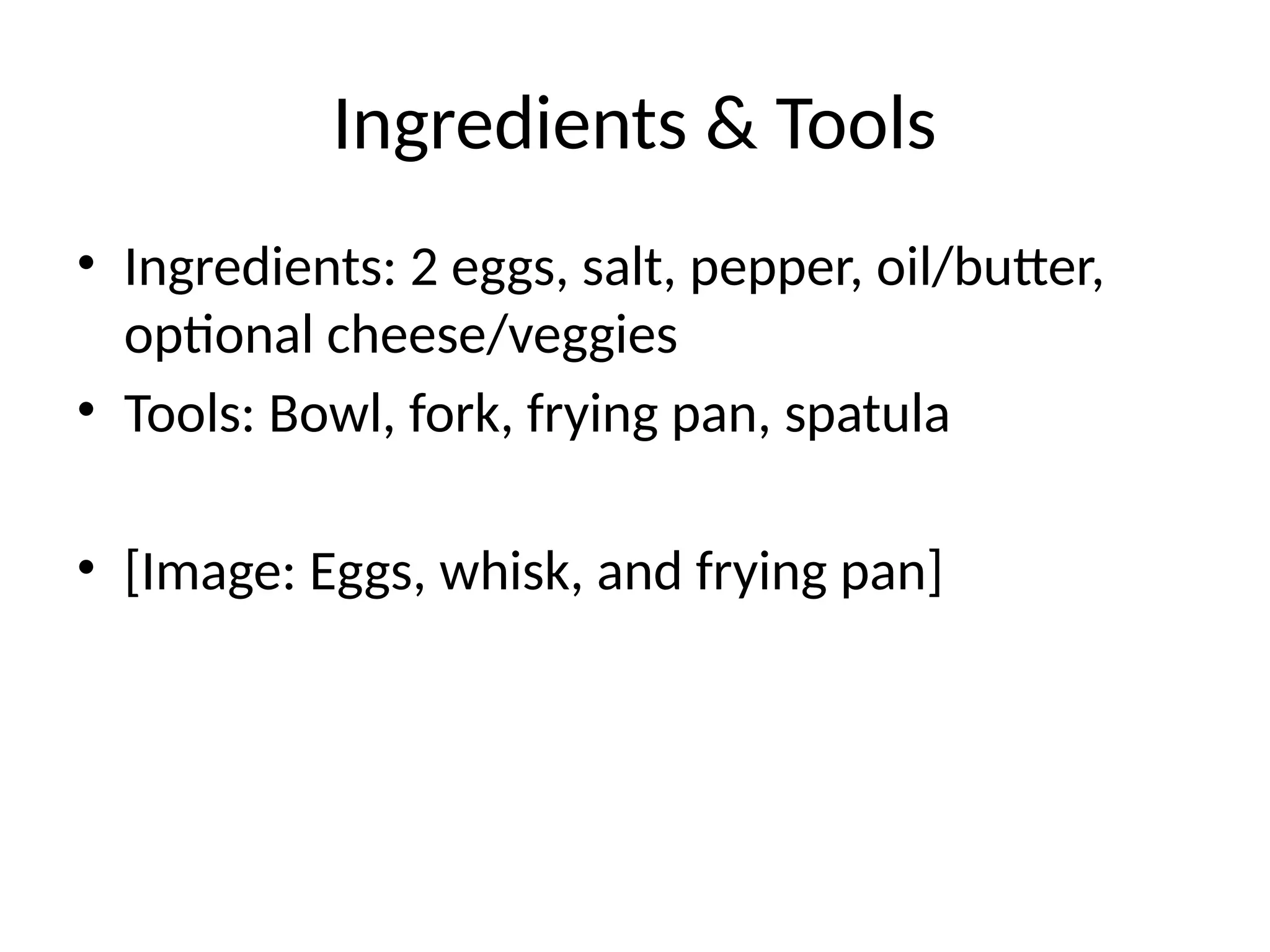 Ingredients & Tools
• Ingredients: 2 eggs, salt, pepper, oil/butter,
optional cheese/veggies
• Tools: Bowl, fork, frying pan, spatula
• [Image: Eggs, whisk, and frying pan]
 