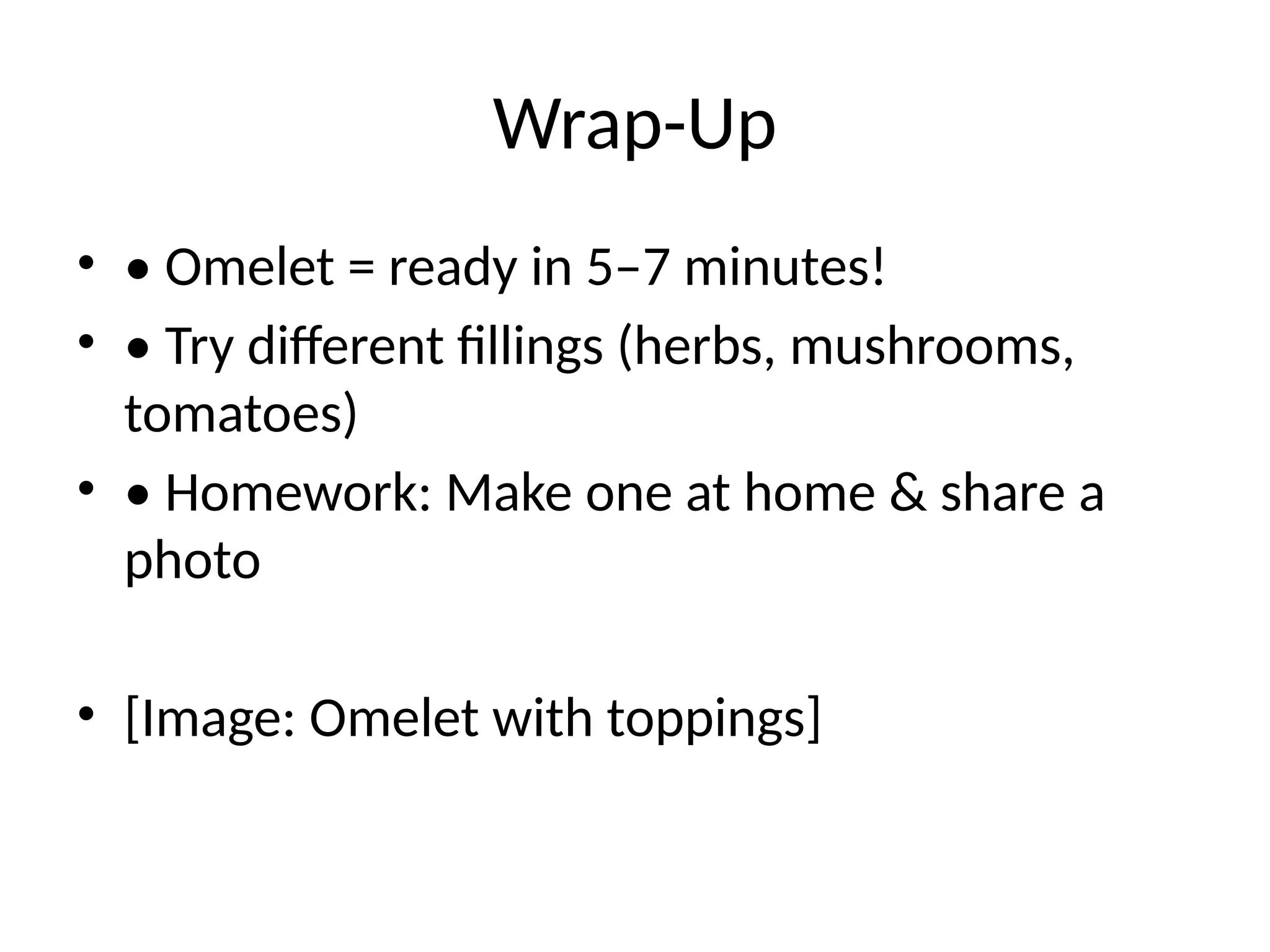 Wrap-Up
• • Omelet = ready in 5–7 minutes!
• • Try different fillings (herbs, mushrooms,
tomatoes)
• • Homework: Make one at home & share a
photo
• [Image: Omelet with toppings]
 