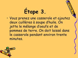 Étape 3.
• Vouz prenez une casserole et ajoutez
deux cuillères à soupe d’huile. On
jette le mélange d’oeufs et de
pommes de terre. On doit laissé dans
le casserole pendant environ trente
minutes.