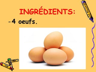 INGRÉDIENTS:
-4 oeufs.