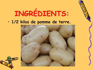 INGRÉDIENTS:
• 1/2 kilos de pomme de terre.