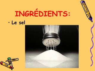 INGRÉDIENTS:
• Le sel