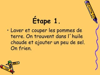 Étape 1.
• Laver et couper les pommes de
terre. On trouvent dans l´huile
chaude et ajouter un peu de sel.
On frien.