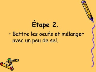 Étape 2.
• Battre les oeufs et mélanger
avec un peu de sel.