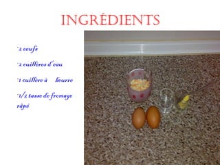 Ingrédients ·2 oeufs ·2 cuillères d’eau ·1 cuillère à  beurre  ·1/2 tasse de fromage râpé 
