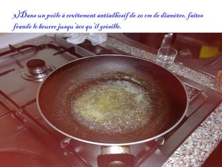 3)Dans un poêle à revêtement antiadhesif de 20 cm de diamètre, faites frande le beurre jusqu’àce qu’il grèsille. 