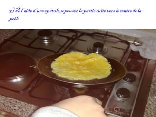 7) À l’aide d’une spatule,repousez la partie cuite vers le centre de la poêle 