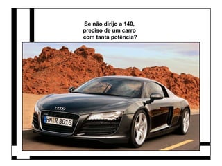 Se não dirijo a 140, 
preciso de um carro 
com tanta potência? 
 