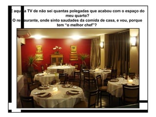 E aquela TV de não sei quantas polegadas que acabou com o espaço do 
meu quarto? 
O restaurante, onde sinto saudades da comida de casa, e vou, porque 
tem “o melhor chef”? 
 