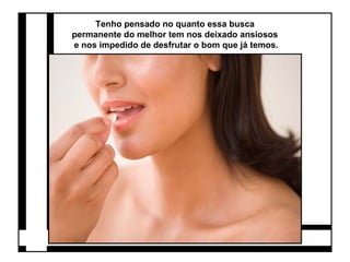 Tenho pensado no quanto essa busca 
permanente do melhor tem nos deixado ansiosos 
e nos impedido de desfrutar o bom que já temos. 
 