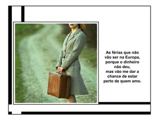 As férias que não 
vão ser na Europa, 
porque o dinheiro 
não deu, 
mas vão me dar a 
chance de estar 
perto de quem amo. 
 