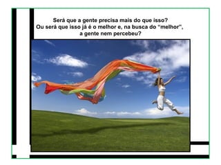 Será que a gente precisa mais do que isso? 
Ou será que isso já é o melhor e, na busca do “melhor”, 
a gente nem percebeu? 
 