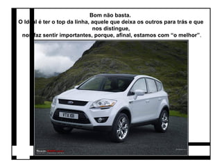 Bom não basta. 
O Ideal é ter o top da linha, aquele que deixa os outros para trás e que 
nos distingue, 
nos faz sentir importantes, porque, afinal, estamos com “o melhor”. 
 