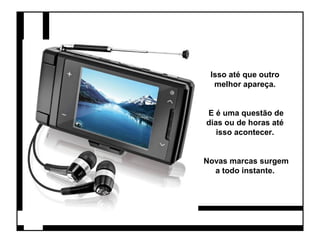 Isso até que outro 
melhor apareça. 
E é uma questão de 
dias ou de horas até 
isso acontecer. 
Novas marcas surgem 
a todo instante. 
 