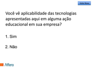 Você vê aplicabilidade das tecnologias apresentadas aqui em alguma ação educacional em sua empresa?Vote Now1.Sim50%2.Não50%Vote Trigger