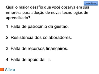 Qual o maior desafio que você observa em sua empresa para adoção de novas tecnologias de aprendizado?Vote Now1.Falta de patrocínio da gestão.25%2.Resistência dos colaboradores.25%3.Falta de recursos financeiros.25%4.Falta de apoio da TI.25%Vote Trigger