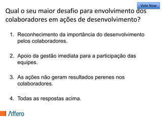 Qual o seu maior desafio para envolvimento dos colaboradores em ações de desenvolvimento?Vote Now1.Reconhecimento da importância do desenvolvimento pelos colaboradores.25%2.Apoio da gestão imediata para a participação das equipes.25%3.As ações não geram resultados perenes nos colaboradores.25%4.Todas as respostas acima.25%Vote Trigger