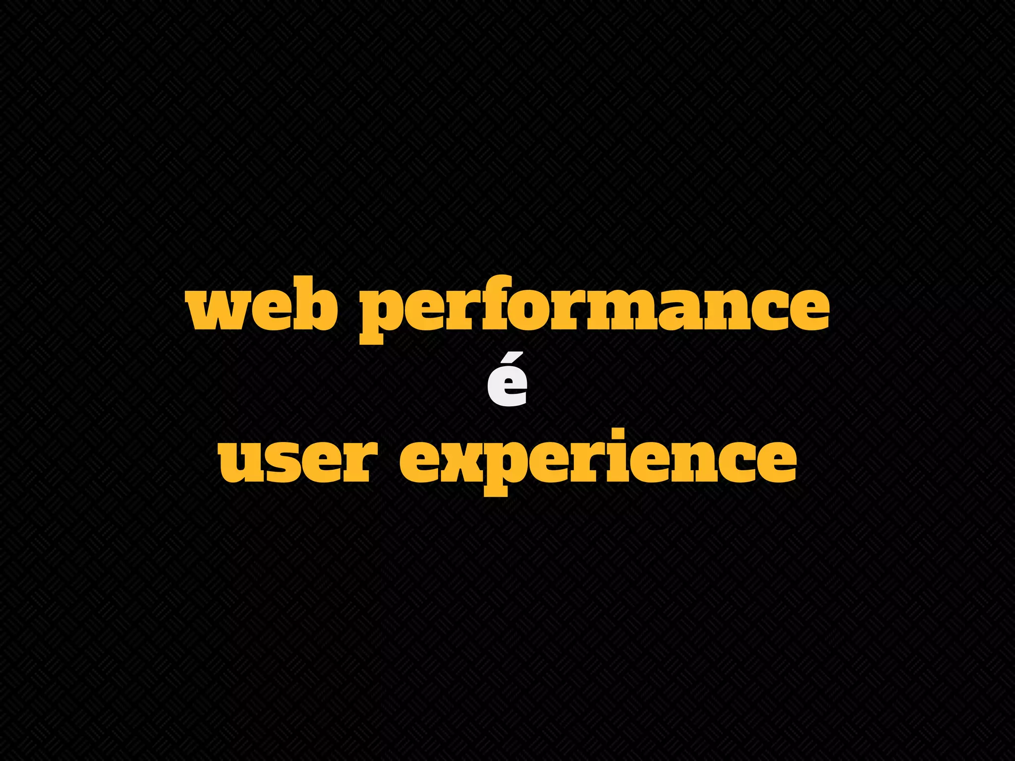 web performance 
é 
user experience 
 