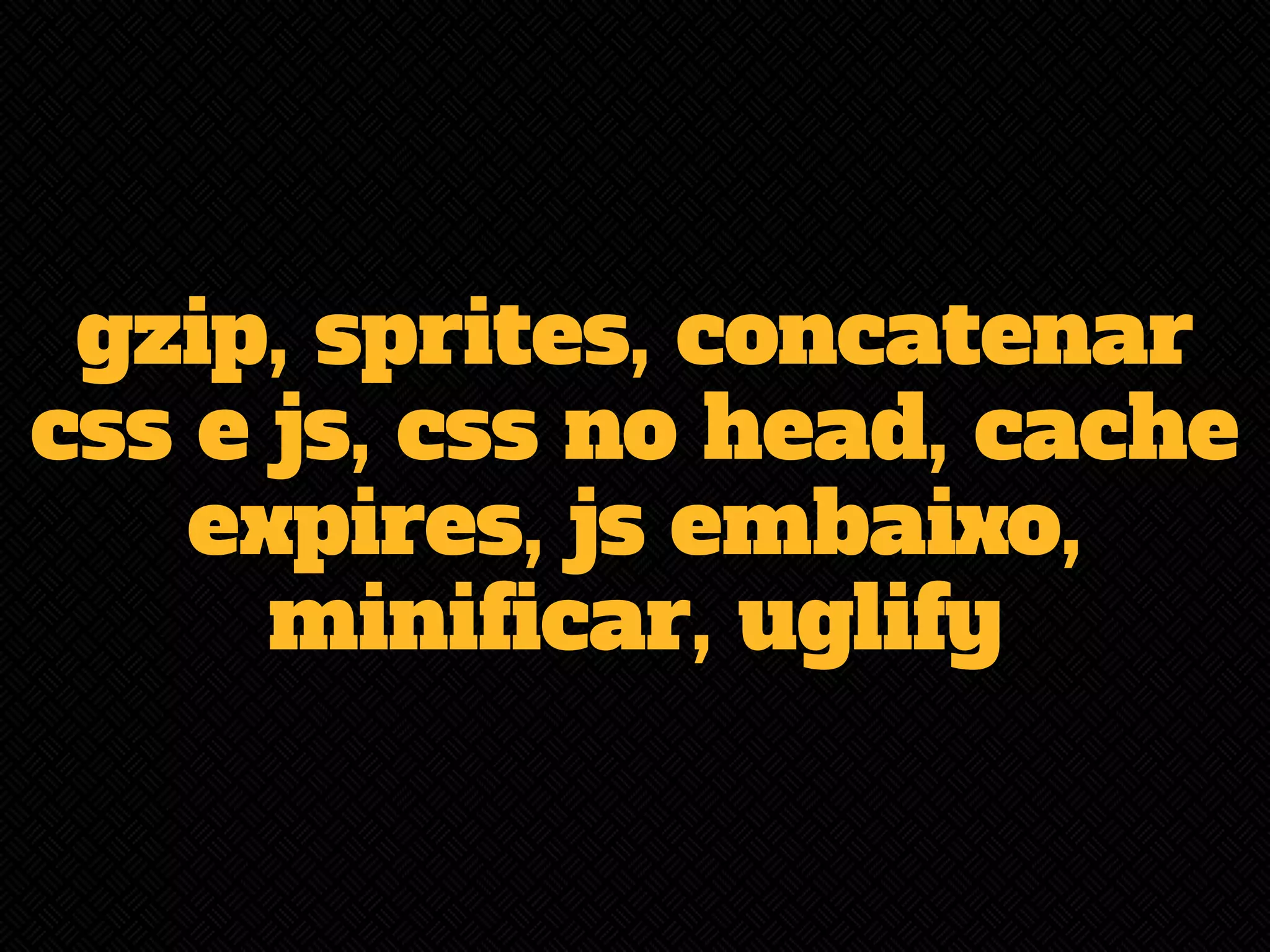 gzip, sprites, concatenar 
css e js, css no head, cache 
expires, js embaixo, 
minificar, uglify 
 