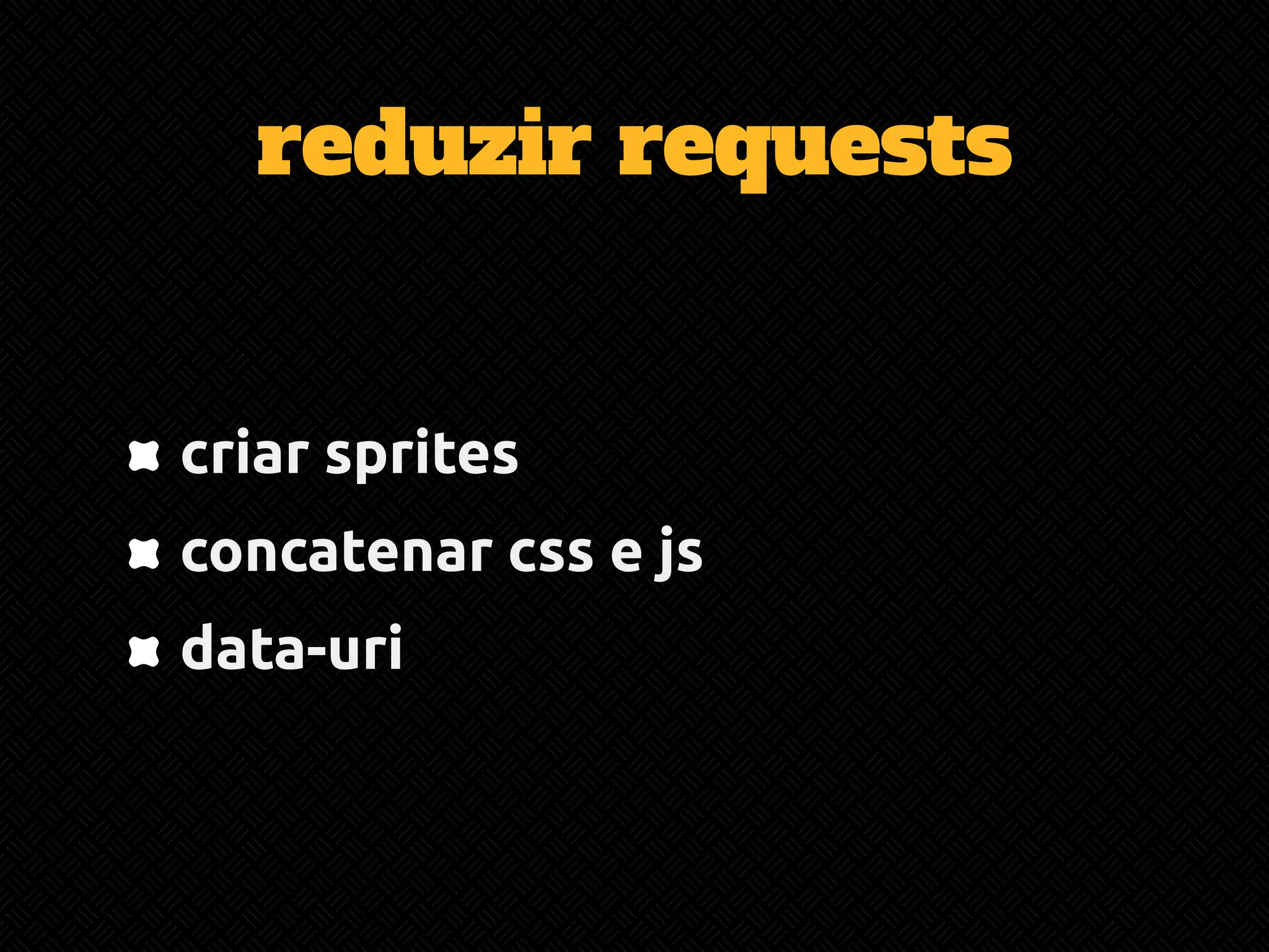 reduzir requests 
criar sprites 
concatenar css e js 
data-uri 
 